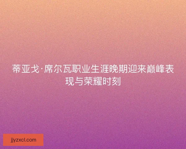 蒂亚戈·席尔瓦职业生涯晚期迎来巅峰表现与荣耀时刻