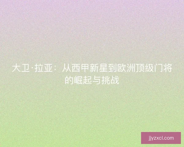大卫·拉亚：从西甲新星到欧洲顶级门将的崛起与挑战