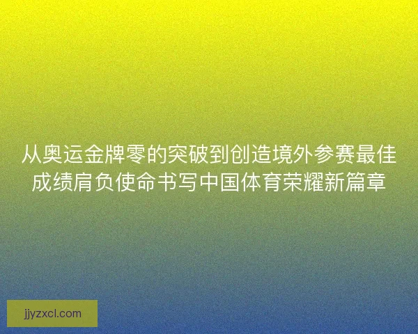 从奥运金牌零的突破到创造境外参赛最佳成绩肩负使命书写中国体育荣耀新篇章