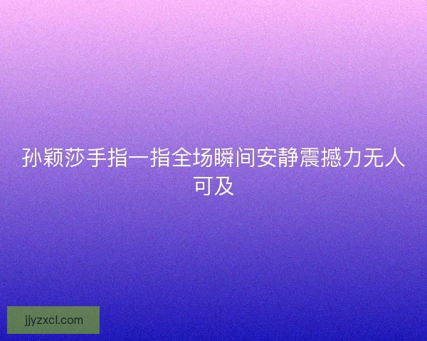孙颖莎手指一指全场瞬间安静震撼力无人可及