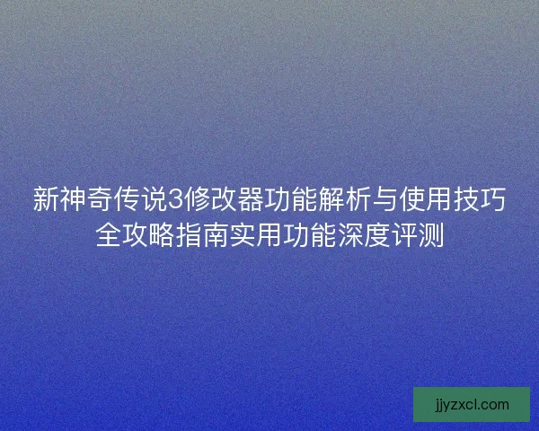 新神奇传说3修改器功能解析与使用技巧全攻略指南实用功能深度评测