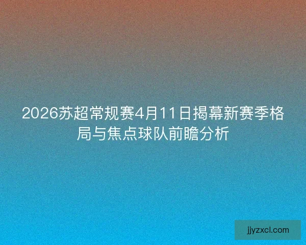 2026苏超常规赛4月11日揭幕新赛季格局与焦点球队前瞻分析
