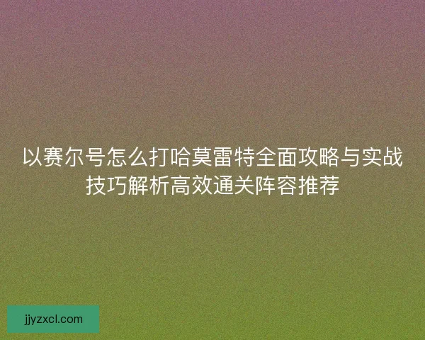 以赛尔号怎么打哈莫雷特全面攻略与实战技巧解析高效通关阵容推荐