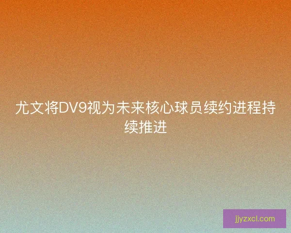 尤文将DV9视为未来核心球员续约进程持续推进
