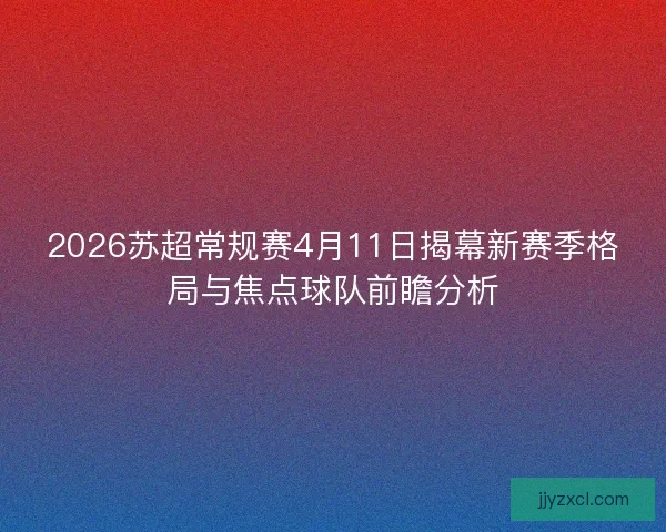 2026苏超常规赛4月11日揭幕新赛季格局与焦点球队前瞻分析